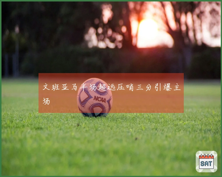 文班亚马半场超远压哨三分引爆主场